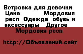 Ветровка для девочки › Цена ­ 1 000 - Мордовия респ. Одежда, обувь и аксессуары » Другое   . Мордовия респ.